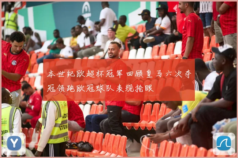 本世纪欧超杯冠军回顾皇马六次夺冠领跑欧冠球队表现抢眼