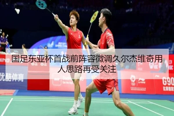 国足东亚杯首战前阵容微调久尔杰维奇用人思路再受关注