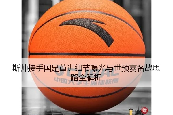 斯帅接手国足首训细节曝光与世预赛备战思路全解析（LEDONG.COMapp）