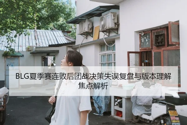 BLG夏季赛连败后团战决策失误复盘与版本理解焦点解析