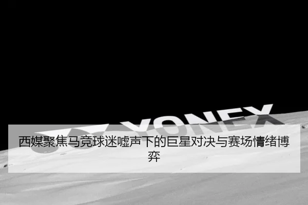 西媒聚焦马竞球迷嘘声下的巨星对决与赛场情绪博弈 - LEDONG.COMapp